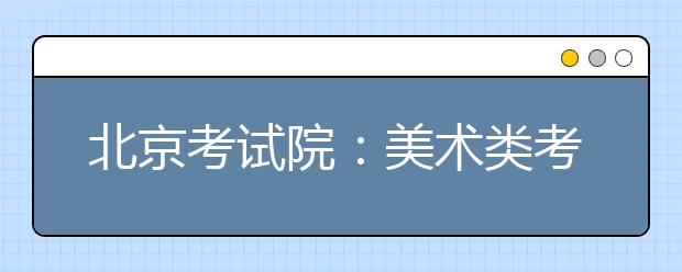 北京考试院：美术类考生29日起打印准考证