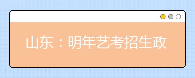 山东:明年艺考招生政策出台 由院校自主专业考试
