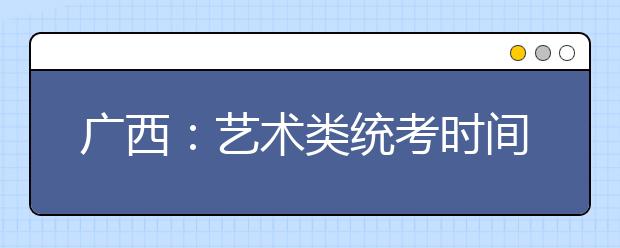 广西：艺术类统考时间点确定 报名12月28日开始