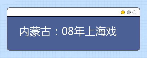 内蒙古：08年上海戏剧学院表演专业在蒙招生通知