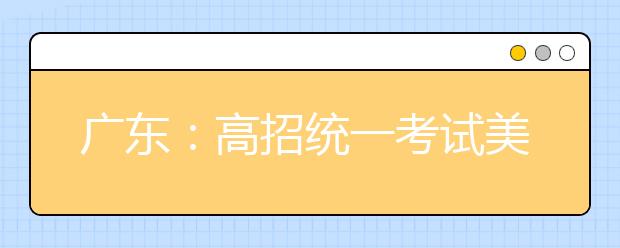 广东:高招统一考试美术术科评卷工作实施细则