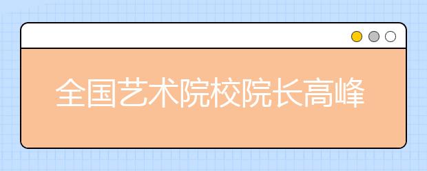 全国艺术院校院长高峰论坛在沈阳师范大学举行