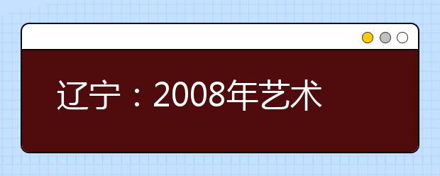 辽宁:2008年艺术类考生高考报名即将开始