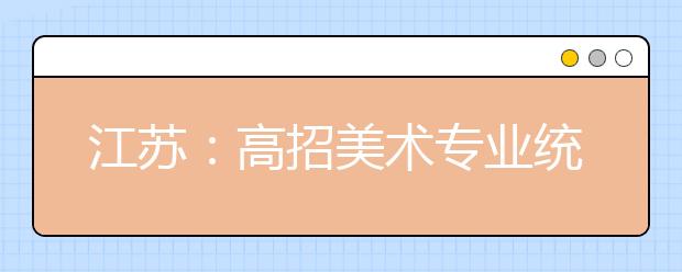江苏:高招美术专业统考举行 4.4万考生参加