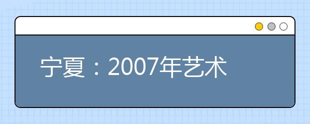 宁夏：2007年艺术类专业课考试成绩合格线已划定 