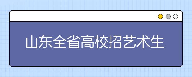 山东全省高校招艺术生12255人 