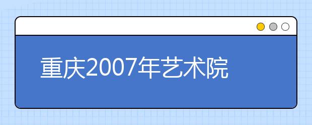 重庆2007年艺术院校招生各考点考试科目