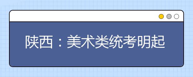 陕西:美术类统考明起报名 截止日期为1月30日