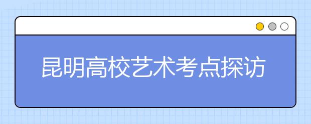 昆明高校艺术考点探访:考生心急乱投“艺”