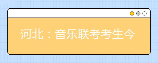 河北:音乐联考考生今明两日报到
