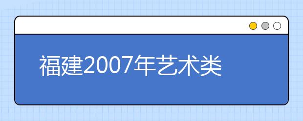 福建2007年艺术类专业招考备忘录