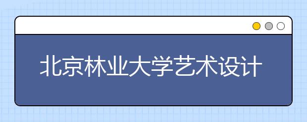 北京林业大学艺术设计专业招120人