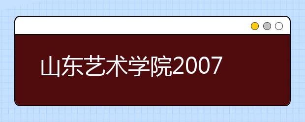 山东艺术学院2007年艺考报名及考试时间确定 