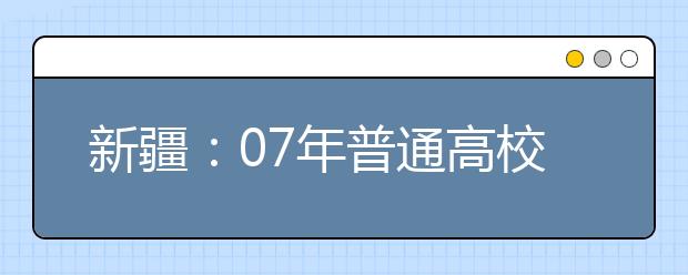 新疆：07年普通高校艺术专业招生考试办法出台