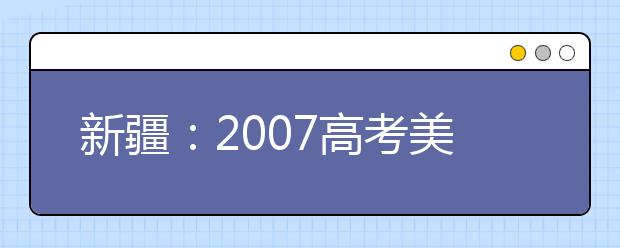 新疆：2007高考美术类考生须参加区统考 