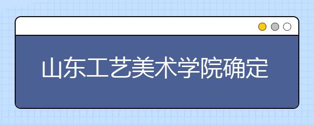 山东工艺美术学院确定2007年报名时间 