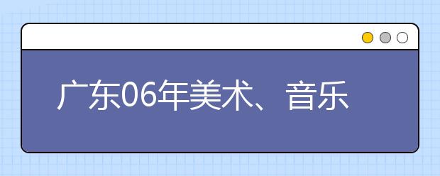 广东06年美术、音乐术科考试复分结果的通知