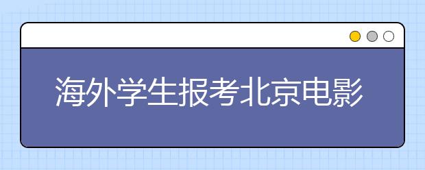 海外学生报考北京电影学院须闯三道关