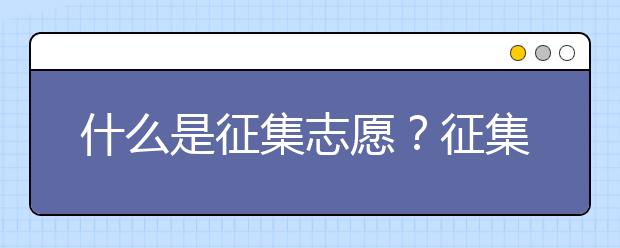 什么是征集志愿？征集志愿要注意什么？