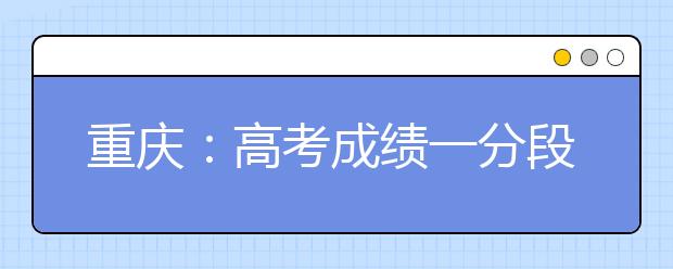 重庆：高考成绩一分段表是怎样形成的，它在填报志愿中有什么作用