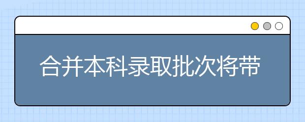 合并本科录取批次将带来什么改变？