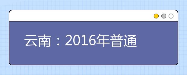 云南：2016年普通高校招生网上填报志愿考生须知