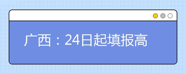 广西：24日起填报高考志愿 批次和志愿设置有变化