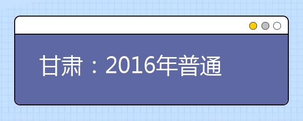 甘肃：2016年普通高校招生征集志愿的时间安排