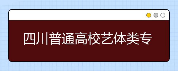 四川普通高校艺体类专业招生6月23日至26日填志愿