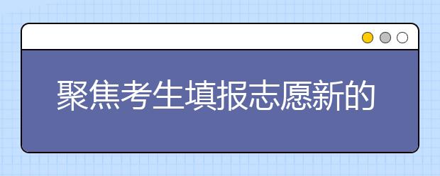 聚焦考生填报志愿新的变化