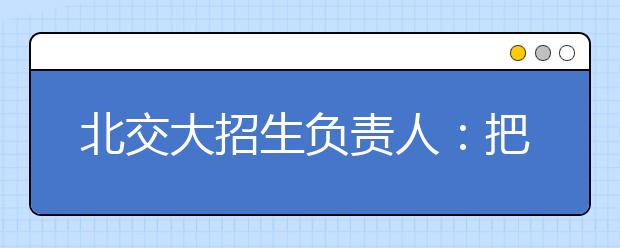 北交大招生负责人：把握关键政策 规划志愿填报