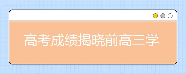 高考成绩揭晓前高三学生要为填报志愿做哪些准备?