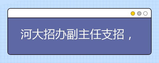 河大招办副主任支招，从现在开始了解高校及专业