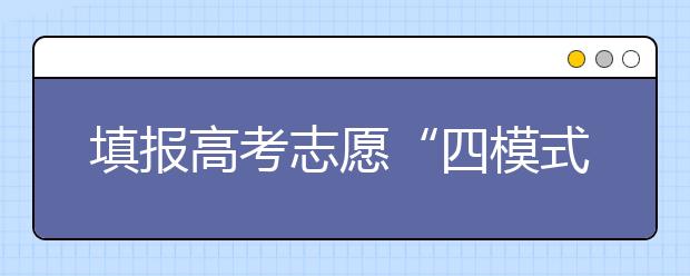 填报高考志愿“四模式” 参考往年分数“三注意”