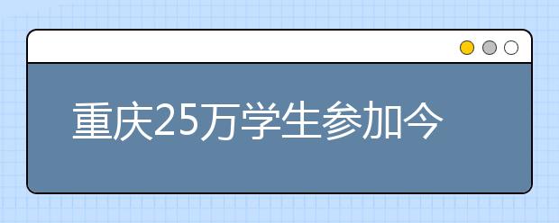 重庆25万学生参加今年高考 志愿调整为6个平行志愿