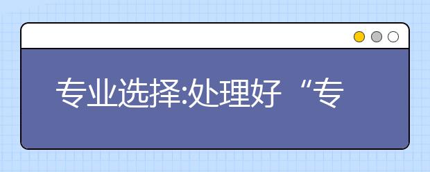 专业选择:处理好“专业与学校”“冷门与热门”