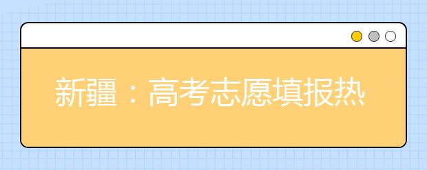 新疆：高考志愿填报热线接200个电话 报志愿要重视预估线