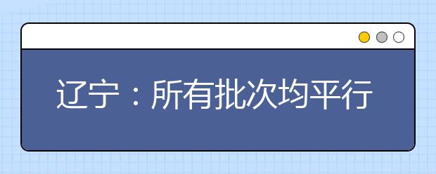 辽宁：所有批次均平行志愿考生被录取机会增加