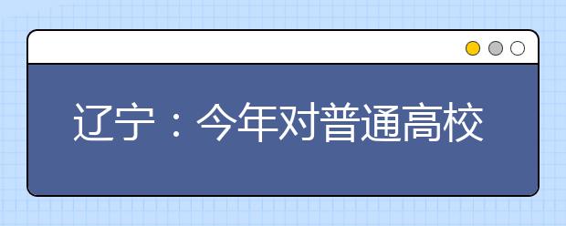 辽宁：今年对普通高校招生录取志愿设置进行较大调整