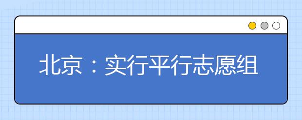 北京：实行平行志愿组后本科一批一志愿如何填报