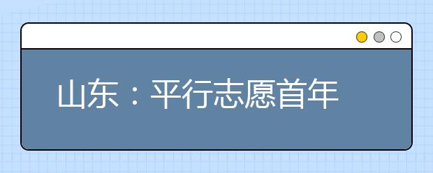 山东：平行志愿首年 机遇陷阱同在