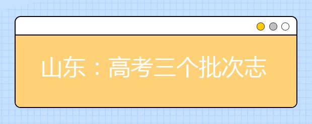 山东：高考三个批次志愿7月5日开始填报