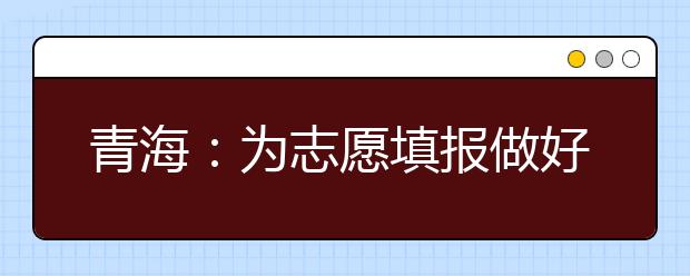 青海：为志愿填报做好充分的准备--教您更好的使用高考查询卡