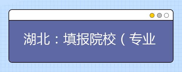 湖北：填报院校（专业）志愿信息准备篇