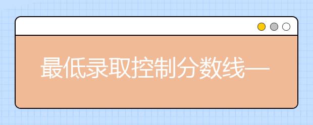 最低录取控制分数线——考生“生命线”