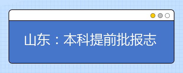 山东：本科提前批报志愿有重大变化可报七院校