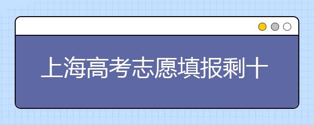 上海高考志愿填报剩十余天 志愿填报白热化