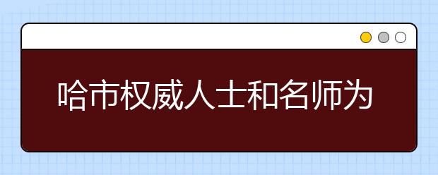 哈市权威人士和名师为高考考生和家长“支招”