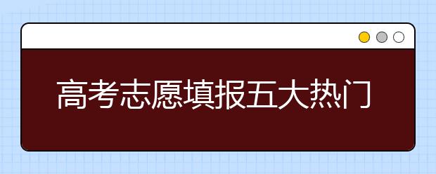 高考志愿填报五大热门问题答疑