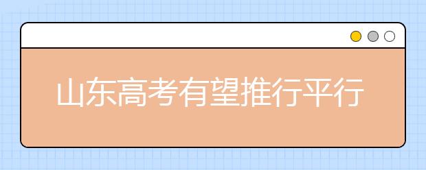 山东高考有望推行平行志愿 避免录取大小年现象